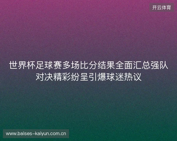 世界杯足球赛多场比分结果全面汇总强队对决精彩纷呈引爆球迷热议