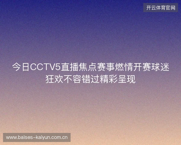 今日CCTV5直播焦点赛事燃情开赛球迷狂欢不容错过精彩呈现