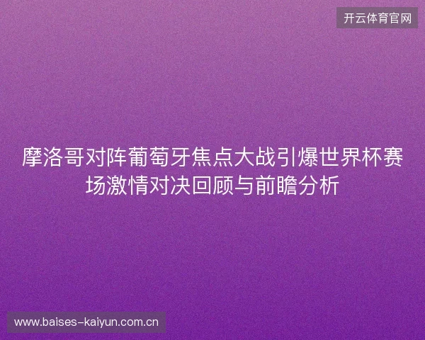 摩洛哥对阵葡萄牙焦点大战引爆世界杯赛场激情对决回顾与前瞻分析